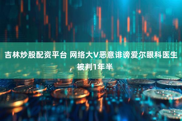 吉林炒股配资平台 网络大V恶意诽谤爱尔眼科医生，被判1年半