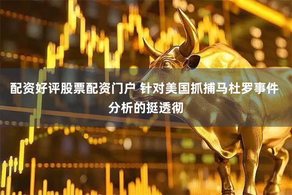 配资好评股票配资门户 针对美国抓捕马杜罗事件 分析的挺透彻