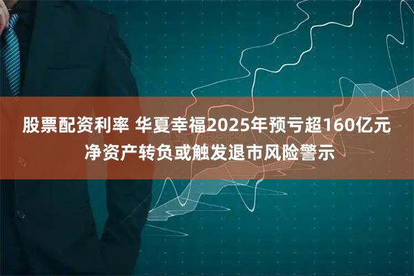 股票配资利率 华夏幸福2025年预亏超160亿元 净资产转负或触发退市风险警示