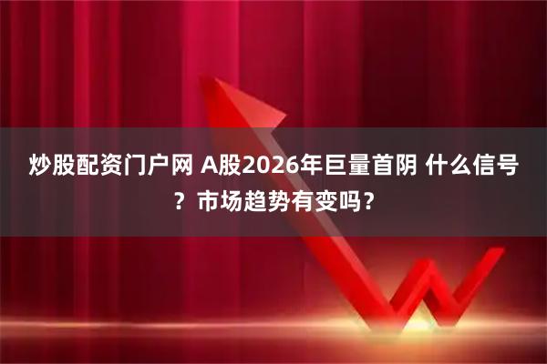 炒股配资门户网 A股2026年巨量首阴 什么信号？市场趋势有变吗？
