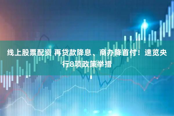 线上股票配资 再贷款降息、商办降首付！速览央行8项政策举措
