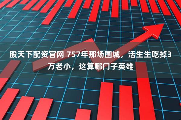 股天下配资官网 757年那场围城，活生生吃掉3万老小，这算哪门子英雄