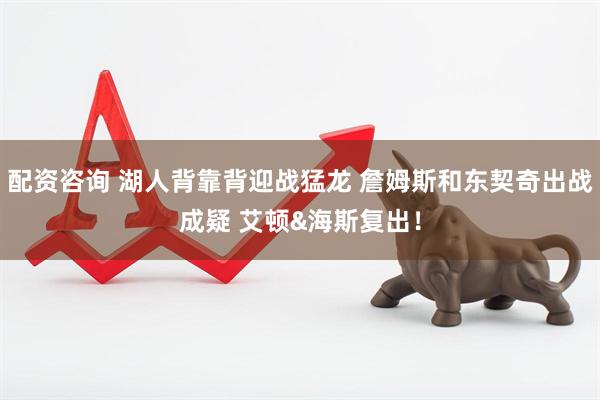 配资咨询 湖人背靠背迎战猛龙 詹姆斯和东契奇出战成疑 艾顿&海斯复出！