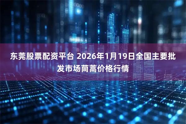 东莞股票配资平台 2026年1月19日全国主要批发市场茼蒿价格行情