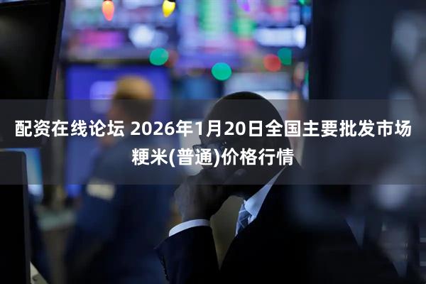 配资在线论坛 2026年1月20日全国主要批发市场粳米(普通)价格行情