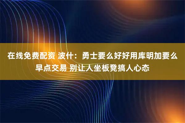 在线免费配资 波什：勇士要么好好用库明加要么早点交易 别让人坐板凳搞人心态