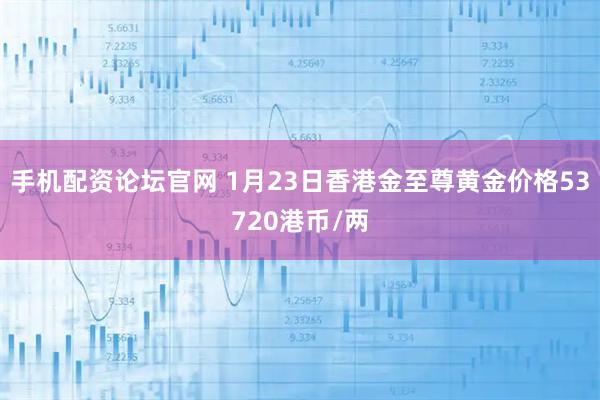 手机配资论坛官网 1月23日香港金至尊黄金价格53720港币/两