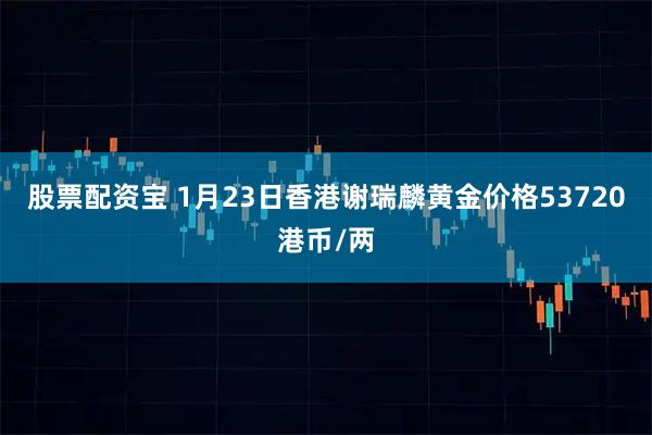 股票配资宝 1月23日香港谢瑞麟黄金价格53720港币/两