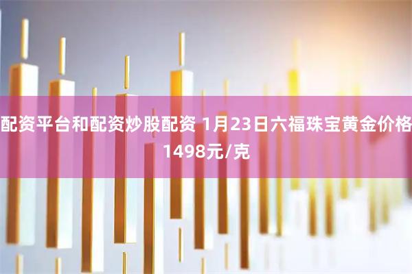 配资平台和配资炒股配资 1月23日六福珠宝黄金价格1498元/克