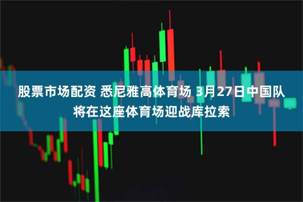 股票市场配资 悉尼雅高体育场 3月27日中国队将在这座体育场迎战库拉索