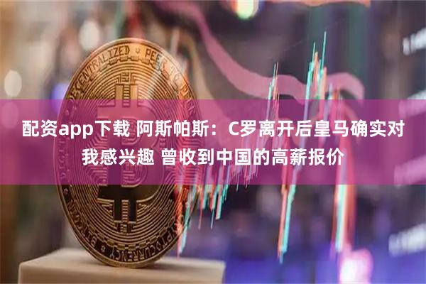 配资app下载 阿斯帕斯：C罗离开后皇马确实对我感兴趣 曾收到中国的高薪报价