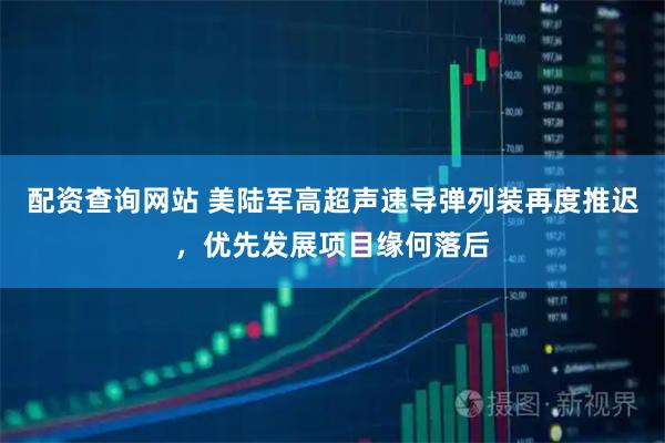 配资查询网站 美陆军高超声速导弹列装再度推迟，优先发展项目缘何落后