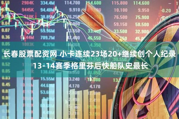 长春股票配资网 小卡连续23场20+继续创个人纪录 13-14赛季格里芬后快船队史最长