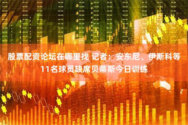 股票配资论坛在哪里找 记者：安东尼、伊斯科等11名球员缺席贝蒂斯今日训练