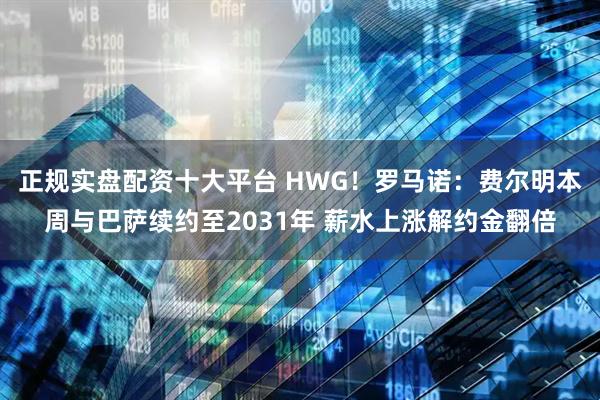 正规实盘配资十大平台 HWG！罗马诺：费尔明本周与巴萨续约至2031年 薪水上涨解约金翻倍