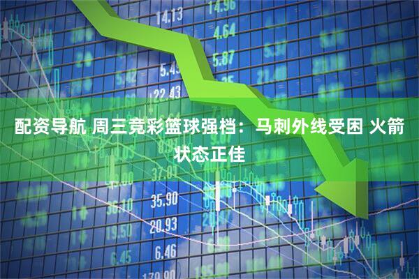 配资导航 周三竞彩篮球强档：马刺外线受困 火箭状态正佳