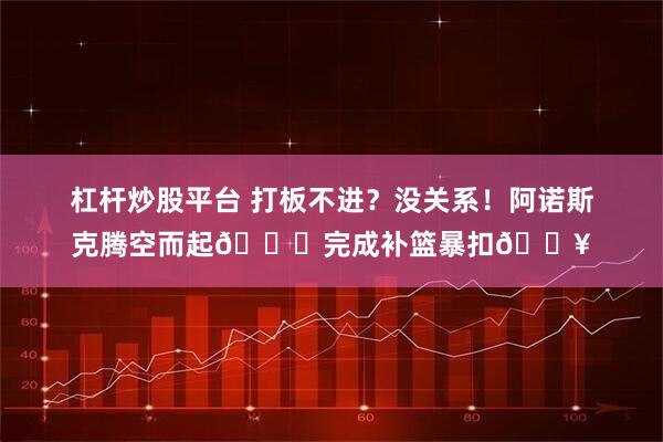 杠杆炒股平台 打板不进？没关系！阿诺斯克腾空而起🚀完成补篮暴扣💥
