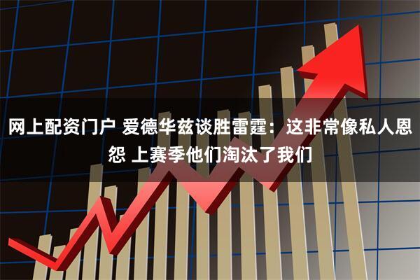 网上配资门户 爱德华兹谈胜雷霆：这非常像私人恩怨 上赛季他们淘汰了我们