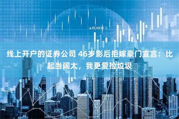 线上开户的证券公司 46岁影后拒嫁豪门宣言：比起当阔太，我更爱捡垃圾