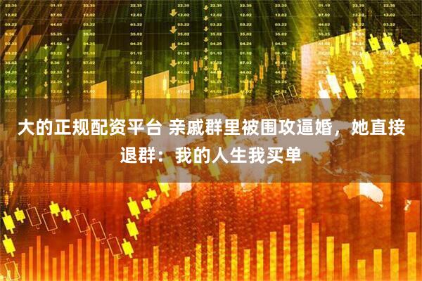 大的正规配资平台 亲戚群里被围攻逼婚，她直接退群：我的人生我买单