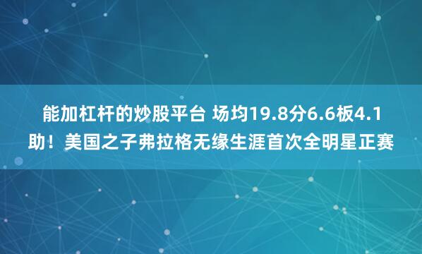 能加杠杆的炒股平台 场均19.8分6.6板4.1助！美国之子弗拉格无缘生涯首次全明星正赛