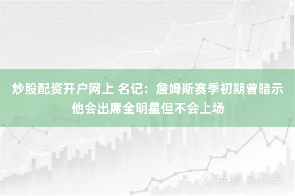 炒股配资开户网上 名记：詹姆斯赛季初期曾暗示他会出席全明星但不会上场