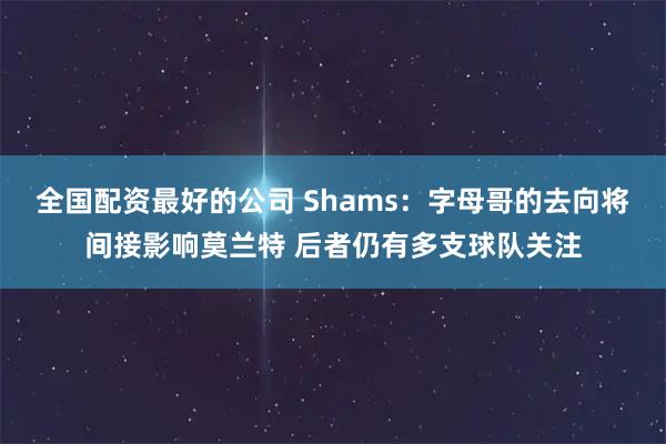 全国配资最好的公司 Shams：字母哥的去向将间接影响莫兰特 后者仍有多支球队关注