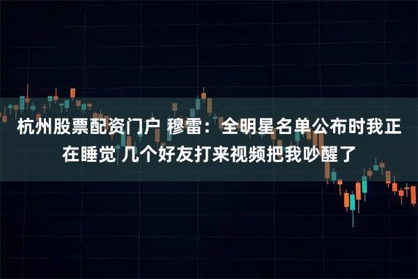 杭州股票配资门户 穆雷：全明星名单公布时我正在睡觉 几个好友打来视频把我吵醒了