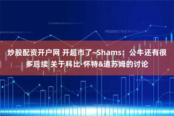 炒股配资开户网 开超市了~Shams：公牛还有很多后续 关于科比·怀特&道苏姆的讨论
