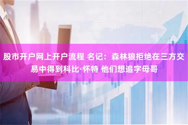 股市开户网上开户流程 名记：森林狼拒绝在三方交易中得到科比·怀特 他们想追字母哥