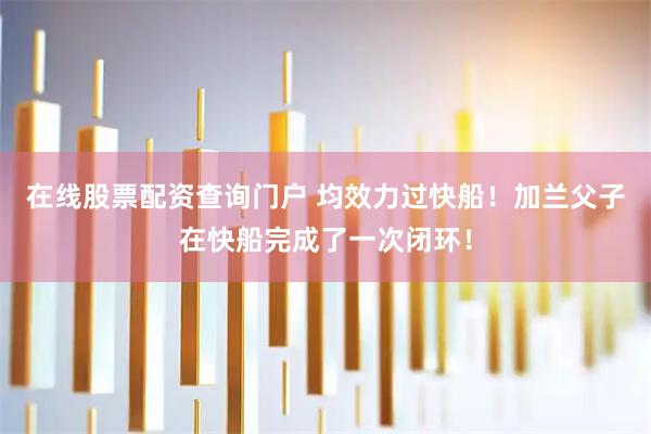 在线股票配资查询门户 均效力过快船！加兰父子在快船完成了一次闭环！