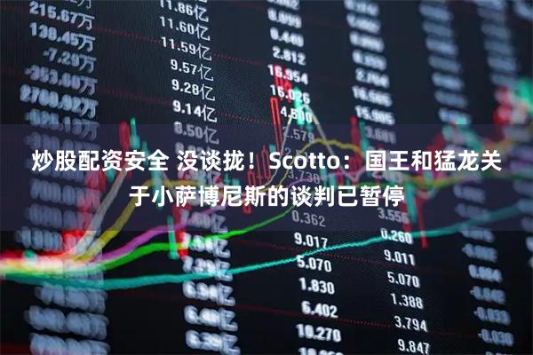 炒股配资安全 没谈拢！Scotto：国王和猛龙关于小萨博尼斯的谈判已暂停