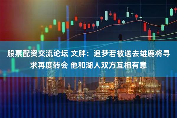 股票配资交流论坛 文胖：追梦若被送去雄鹿将寻求再度转会 他和湖人双方互相有意