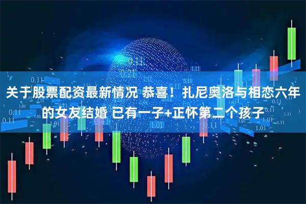 关于股票配资最新情况 恭喜！扎尼奥洛与相恋六年的女友结婚 已有一子+正怀第二个孩子