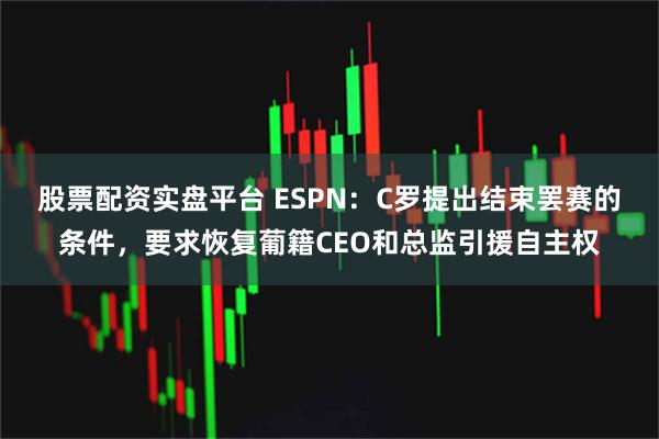 股票配资实盘平台 ESPN：C罗提出结束罢赛的条件，要求恢复葡籍CEO和总监引援自主权