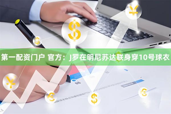 第一配资门户 官方：J罗在明尼苏达联身穿10号球衣