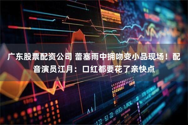 广东股票配资公司 蕾塞雨中拥吻变小品现场！配音演员江月：口红都要花了亲快点