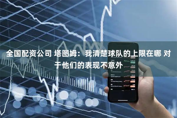 全国配资公司 塔图姆：我清楚球队的上限在哪 对于他们的表现不意外