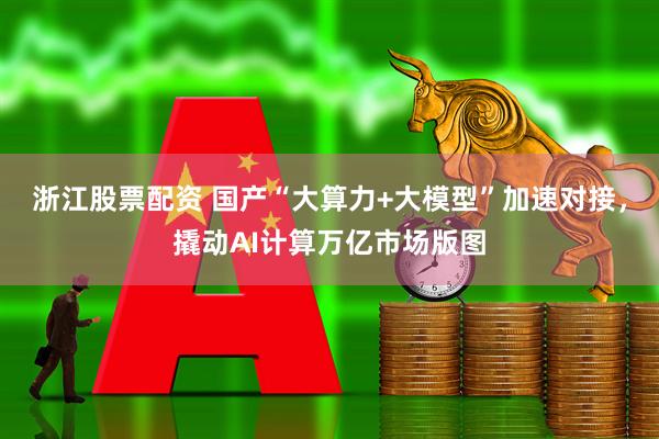 浙江股票配资 国产“大算力+大模型”加速对接，撬动AI计算万亿市场版图