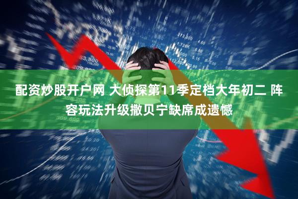 配资炒股开户网 大侦探第11季定档大年初二 阵容玩法升级撒贝宁缺席成遗憾