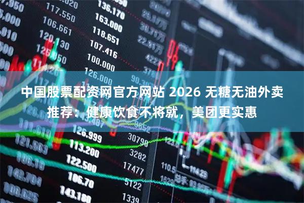 中国股票配资网官方网站 2026 无糖无油外卖推荐：健康饮食不将就，美团更实惠