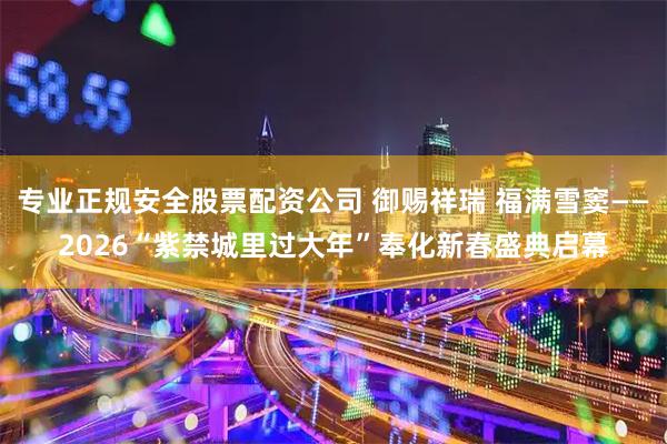 专业正规安全股票配资公司 御赐祥瑞 福满雪窦——2026“紫禁城里过大年”奉化新春盛典启幕