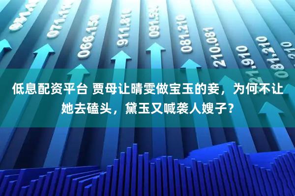 低息配资平台 贾母让晴雯做宝玉的妾，为何不让她去磕头，黛玉又喊袭人嫂子？