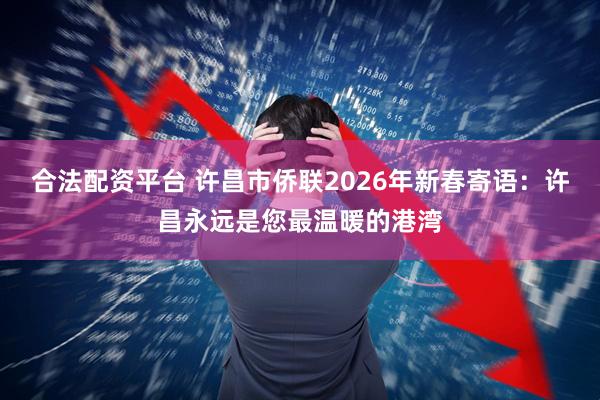 合法配资平台 许昌市侨联2026年新春寄语：许昌永远是您最温暖的港湾