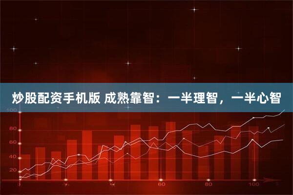 炒股配资手机版 成熟靠智：一半理智，一半心智