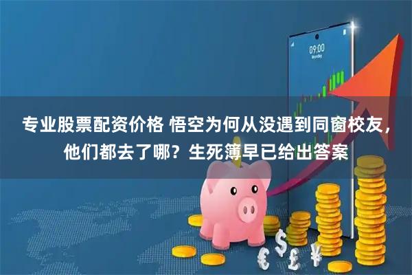 专业股票配资价格 悟空为何从没遇到同窗校友，他们都去了哪？生死簿早已给出答案