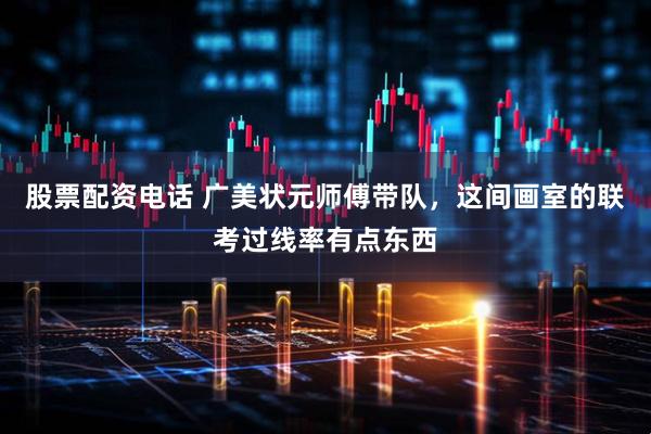 股票配资电话 广美状元师傅带队，这间画室的联考过线率有点东西