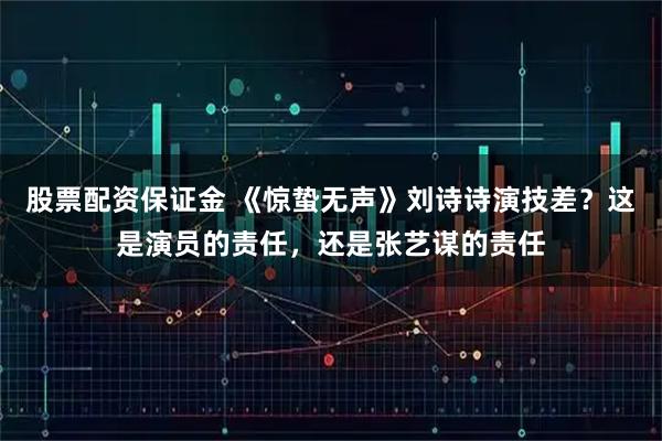 股票配资保证金 《惊蛰无声》刘诗诗演技差？这是演员的责任，还是张艺谋的责任