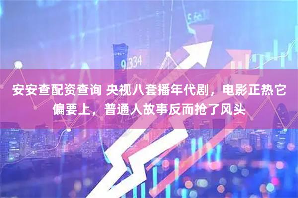 安安查配资查询 央视八套播年代剧，电影正热它偏要上，普通人故事反而抢了风头