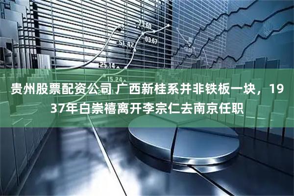 贵州股票配资公司 广西新桂系并非铁板一块，1937年白崇禧离开李宗仁去南京任职
